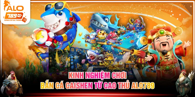 Kinh nghiệm chơi Bắn Cá Caishen từ cao thủ ALO789